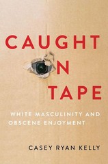 Caught on Tape: White Masculinity and Obscene Enjoyment by Casey Ryan Kelly (Eng