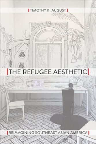 The Refugee Aesthetic: Reimagining Southeast Asian America by Timothy K August