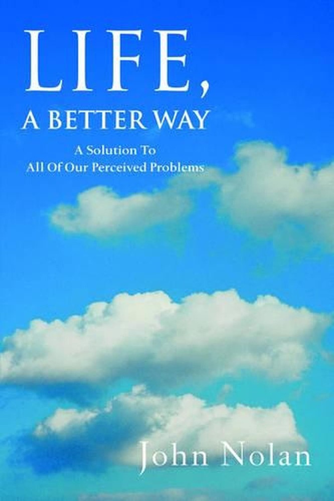 Life, A Better Way: A Solution To All Of Our Perceived Problems by John Nolan (E