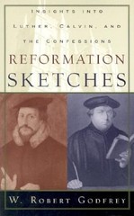 REFORMATION SKETCHES: INSIGHTS INTO LUTHER, CALVIN, AND By W. Robert Godfrey NEW