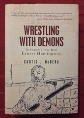 Wrestling with Demons: In Search of the Real Ernest Hemingway by Curtis L DeBerg