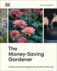 Money-Saving Gardener : Create Your Dream Garden at a Fraction of the Cost, H…
