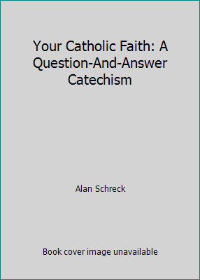 Your Catholic Faith: A Question-And-Answer Catechism by Alan Schreck