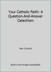 Your Catholic Faith: A Question-And-Answer Catechism by Alan Schreck