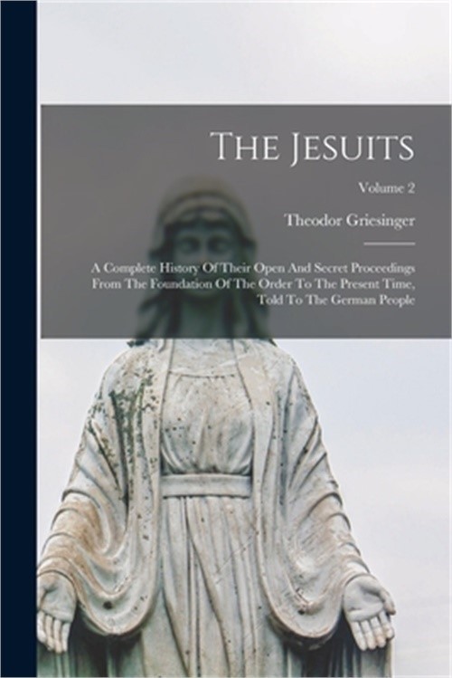 The Jesuits: A Complete History Of Their Open And Secret Proceedings From The Fo
