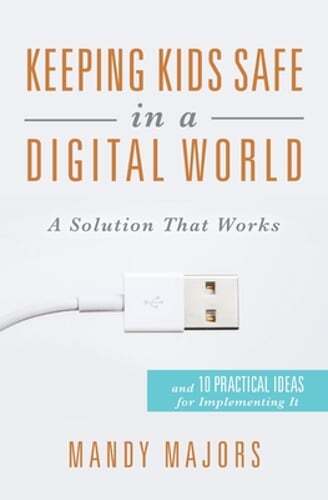 Keeping Kids Safe in a Digital World: A Solution That Works by Mandy Majors