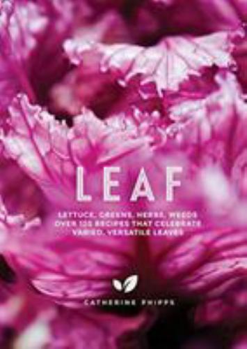 Leaf: Lettuce, Greens, Herbs, Weeds – 120 Recipes that Celebrate Varied, Versat