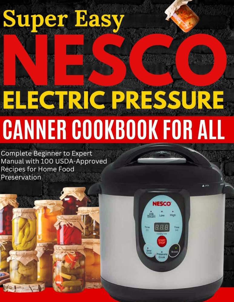 Super Easy Nesco Electric Pressure Canning Cookbook for all: Complete Beginner t