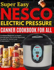 Super Easy Nesco Electric Pressure Canning Cookbook for all: Complete Beginner t