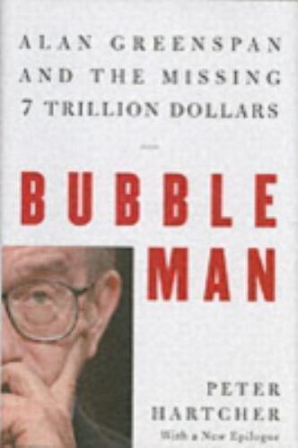 Bubble Man: Alan Greenspan and the Missing 7 Trillion Dollars, Hartcher, Peter,