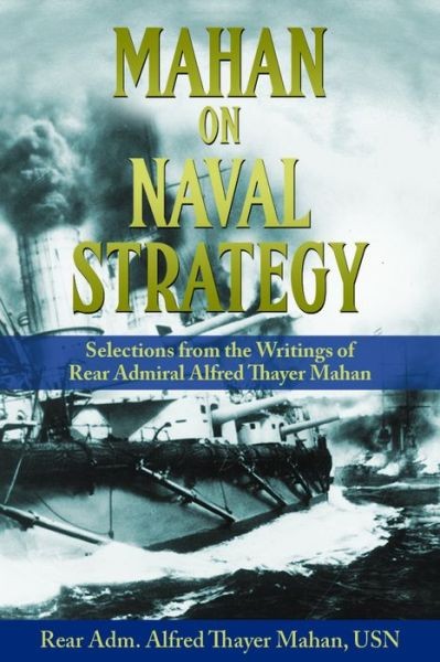 Mahan On Naval Strategy: Selections From The Writings Of Rear Admiral Alfre…