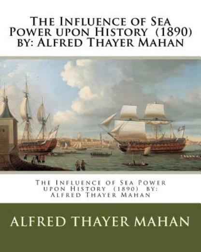 The Influence Of Sea Power Upon History (1890) By: Alfred Thayer Mahan