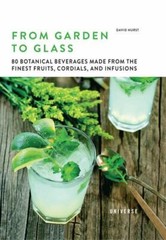 From Garden to Glass : 80 Botanical Beverages Made from the Finest Fruits, Co…