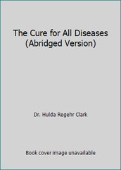 The Cure for All Diseases (Abridged Version) by Dr. Hulda Regehr Clark