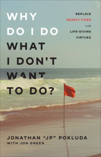 Why Do I Do What I Don’t Want to Do?: Replace Deadly Vices with Life-Giving Virt