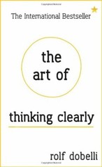 The Art of Thinking Clearly: Better Thinking, Better Decisions B