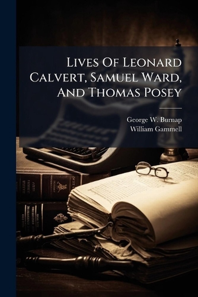 Lives Of Leonard Calvert, Samuel Ward, And Thomas Posey by George W. Burnap Pape
