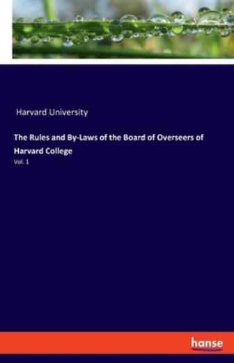 The Rules and By-Laws of the Board of Overseers of Harvard College: Vol 1