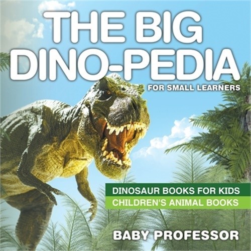 The Big Dino-Pedia for Small Learners – Dinosaur Books for Kids Children’s Anima