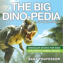 The Big Dino-Pedia for Small Learners – Dinosaur Books for Kids Children’s Anima