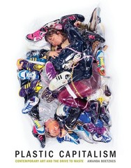 Plastic Capitalism: Contemporary Art and the Drive to Waste (Mit Press), Boetzke