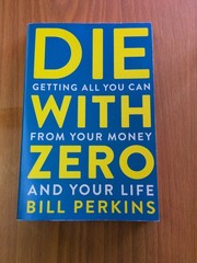 Die with Zero : Getting All You Can from Your Money and Your Life by Bill…