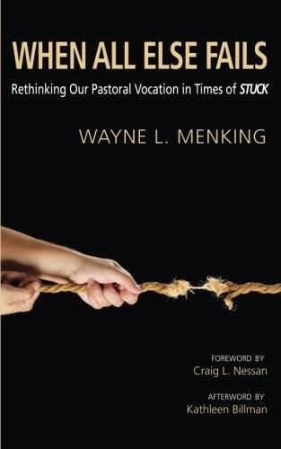 WHEN ALL ELSE FAILS: RETHINKING OUR PASTORAL VOCATION IN By Wayne L. Menking