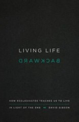 Living Life Backward: How Ecclesiastes Teaches Us to Live in Light of the End b