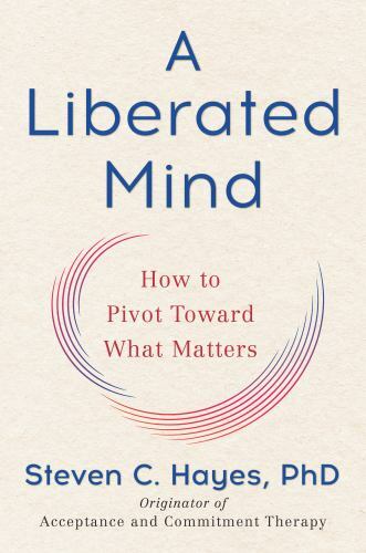 Liberated Mind : How to Pivot Toward What Matters by Steven C. Hayes (2019,…
