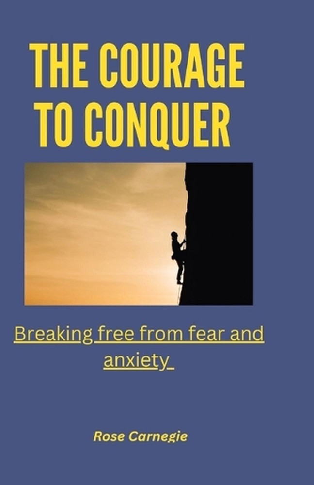 The courage to conquer: Breaking free from fear and anxiety by Rose Carnegie Pap