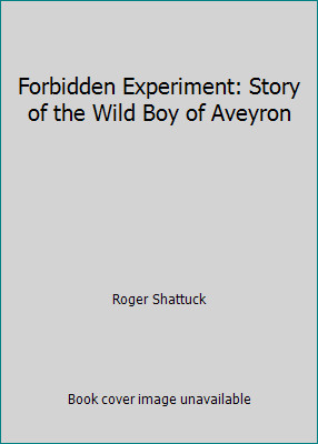 Forbidden Experiment: Story of the Wild Boy of Aveyron by Roger Shattuck