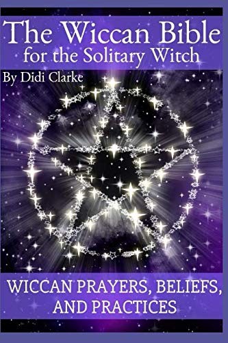 The Wiccan Bible for the Solitary Witch: Wiccan Prayers, Beliefs, and Practi…