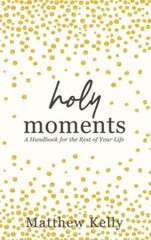 Holy Moments – A Handbook for the Rest of Your Life by Matthew Kelly