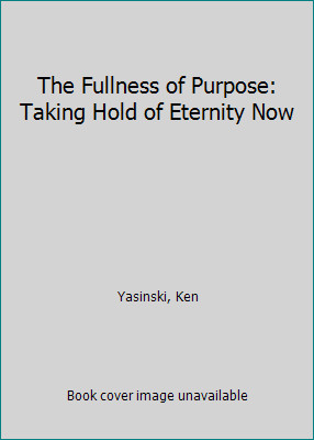The Fullness of Purpose: Taking Hold of Eternity Now by Yasinski, Ken