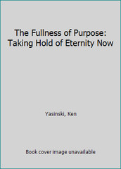 The Fullness of Purpose: Taking Hold of Eternity Now by Yasinski, Ken