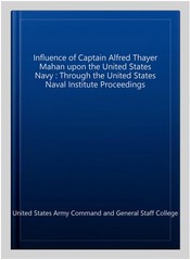 Influence of Captain Alfred Thayer Mahan upon the United States Navy : Throug…