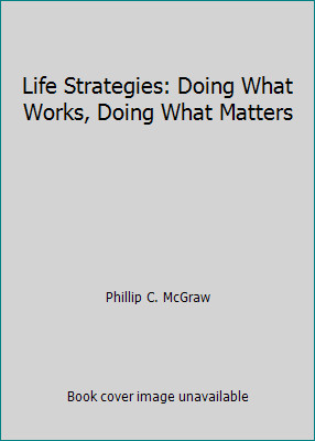 Life Strategies: Doing What Works, Doing What Matters by Phillip C. McGraw
