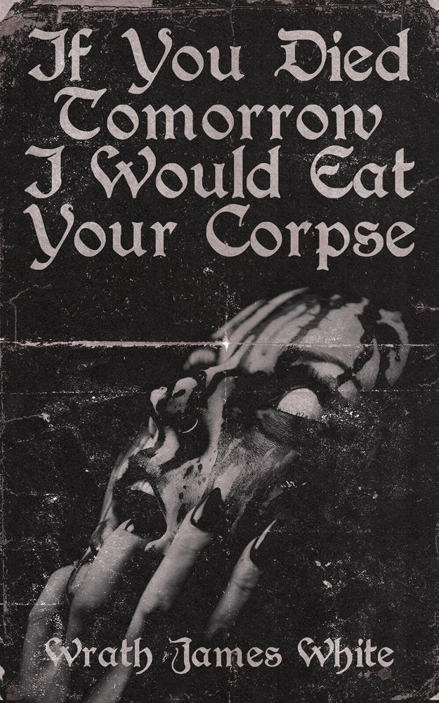 If You Died Tomorrow I Would Eat Your Corpse: Poems of the Erotic, the Romantic,