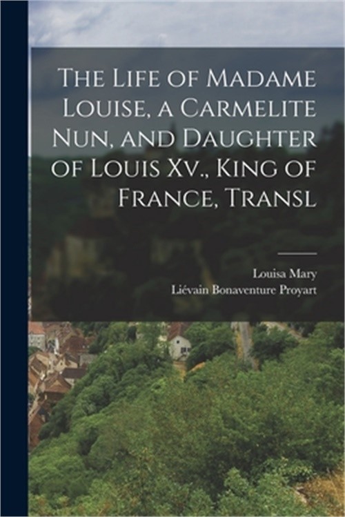 The Life of Madame Louise, a Carmelite Nun, and Daughter of Louis Xv., King of F