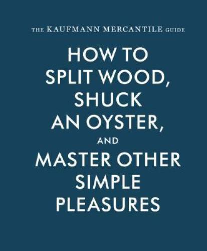 The Kaufmann Mercantile Guide: How to Split Wood, Shuck an Oyster, a – VERY GOOD