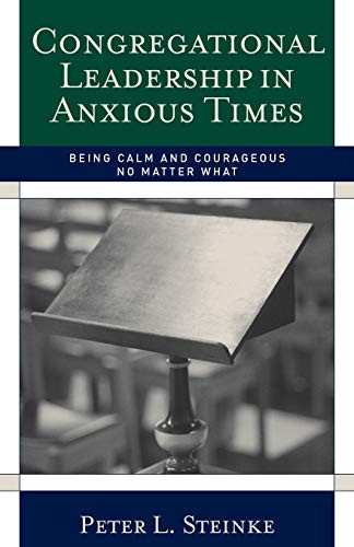 CONGREGATIONAL LEADERSHIP IN ANXIOUS TIMES: BEING CALM AND By Peter L. Steinke