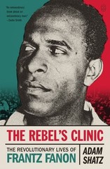 The Rebel’s Clinic: The Revolutionary Lives of Frantz Fanon by Adam Shatz: New