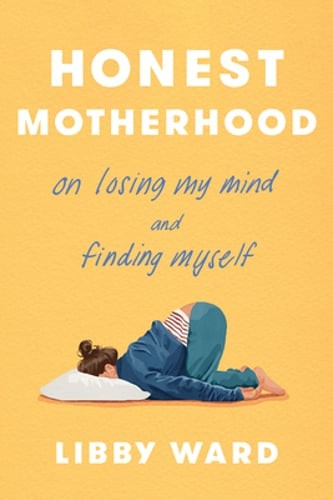 Honest Motherhood: On Losing My Mind and Finding Myself by Libby Ward: New