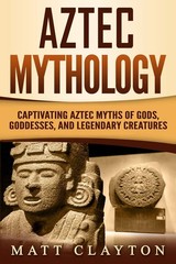 Aztec Mythology: Captivating Aztec Myths of Gods, Goddesses, and Legendary C…
