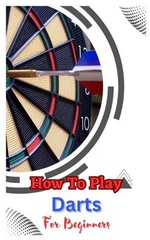 How to Play Darts for Beginners: A Complete Step By Step Guide To Play Darts by