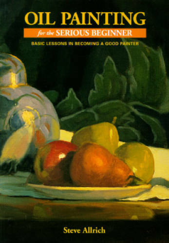 Oil Painting for the Serious Beginner: Basic Lessons in Becoming a Good – GOOD