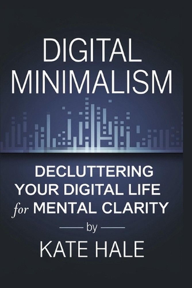 Digital Minimalism: Decluttering Your Digital Life for Mental Clarity by Kate Ha