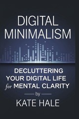 Digital Minimalism: Decluttering Your Digital Life for Mental Clarity by Kate Ha