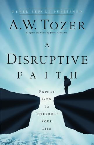 A Disruptive Faith: Expect God to Interrupt Your Life by A.W. Tozer