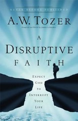A Disruptive Faith: Expect God to Interrupt Your Life by A.W. Tozer
